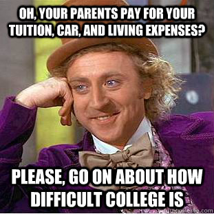 Oh, your parents pay for your tuition, car, and living expenses? Please, go on about how difficult college is - Oh, your parents pay for your tuition, car, and living expenses? Please, go on about how difficult college is  Creepy Wonka
