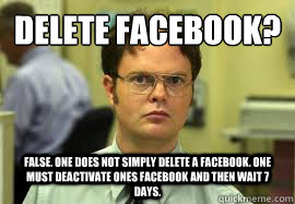 Delete facebook? FALSE. One does not simply delete a facebook. one must deactivate ones facebook and then wait 7 days. - Delete facebook? FALSE. One does not simply delete a facebook. one must deactivate ones facebook and then wait 7 days.  Dwight False