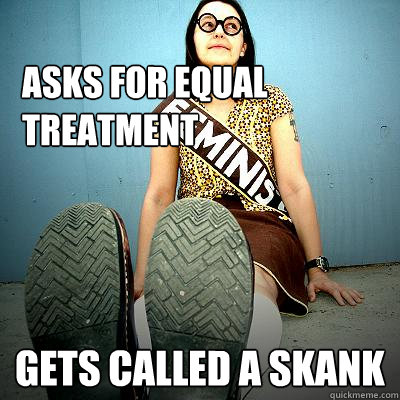 Asks for equal treatment  Gets called a skank - Asks for equal treatment  Gets called a skank  Typical Feminist