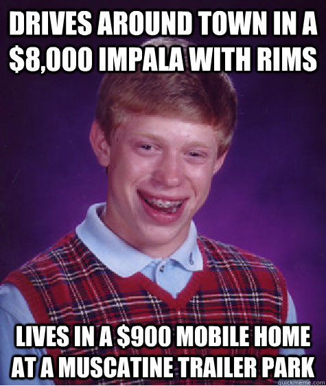 Drives around town in a $8,000 Impala with rims Lives in a $900 mobile home at a Muscatine trailer park - Drives around town in a $8,000 Impala with rims Lives in a $900 mobile home at a Muscatine trailer park  Bad Luck Brian