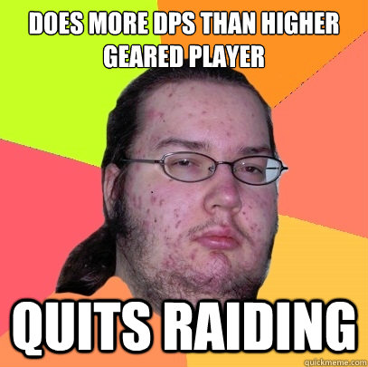 does more dps than higher geared player quits raiding - does more dps than higher geared player quits raiding  Butthurt Dweller