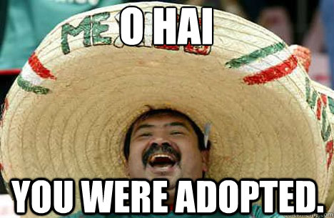 O HAI You were adopted.   Merry mexican