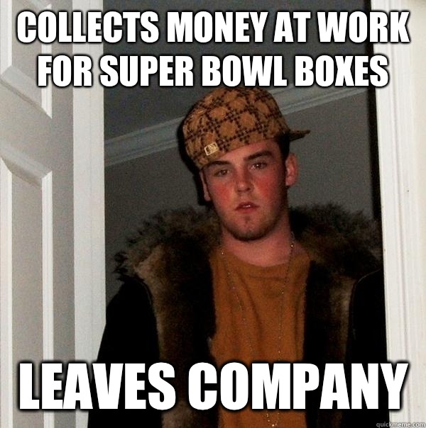  collects money at work for super bowl boxes  Leaves company  -  collects money at work for super bowl boxes  Leaves company   Scumbag Steve