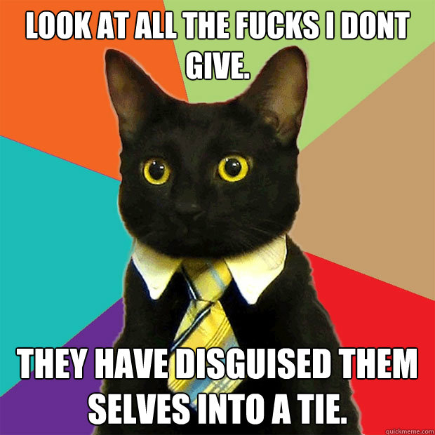 Look at all the fucks i dont give. They have disguised them selves into a tie.  Business Cat