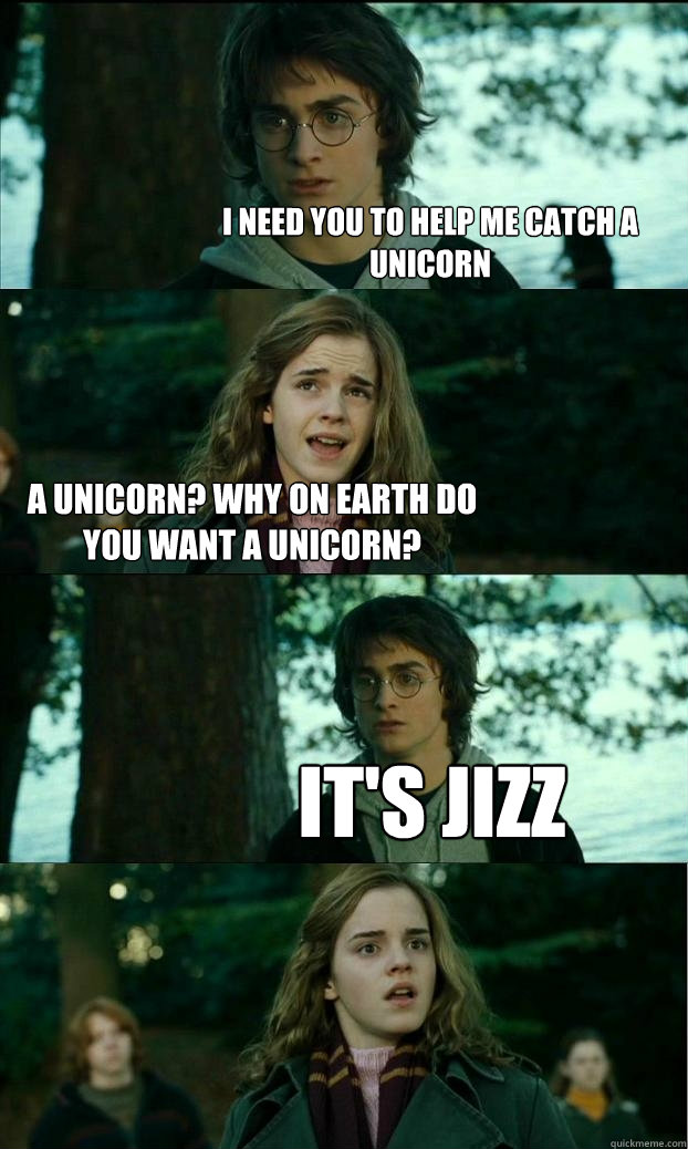 I need you to help me catch a unicorn A unicorn? Why on Earth do you want a unicorn? It's jizz  Horny Harry