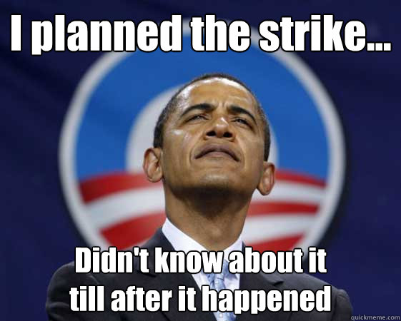 I planned the strike... Didn't know about it 
till after it happened  Obama Swag