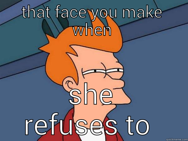 THAT FACE YOU MAKE WHEN SHE REFUSES TO COOK Futurama Fry