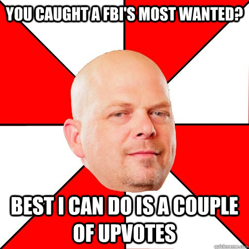 You caught a FBI'S most wanted? Best I can do is a couple of upvotes  Pawn Star