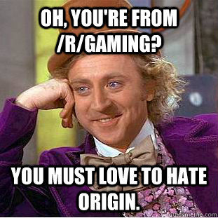 Oh, you're from /r/gaming? You must love to hate origin.  Condescending Wonka