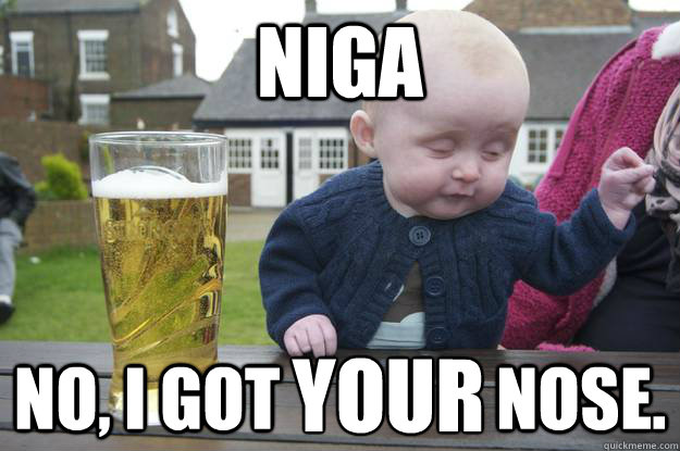 NIGA No, I got                nose. YOUR  drunk baby