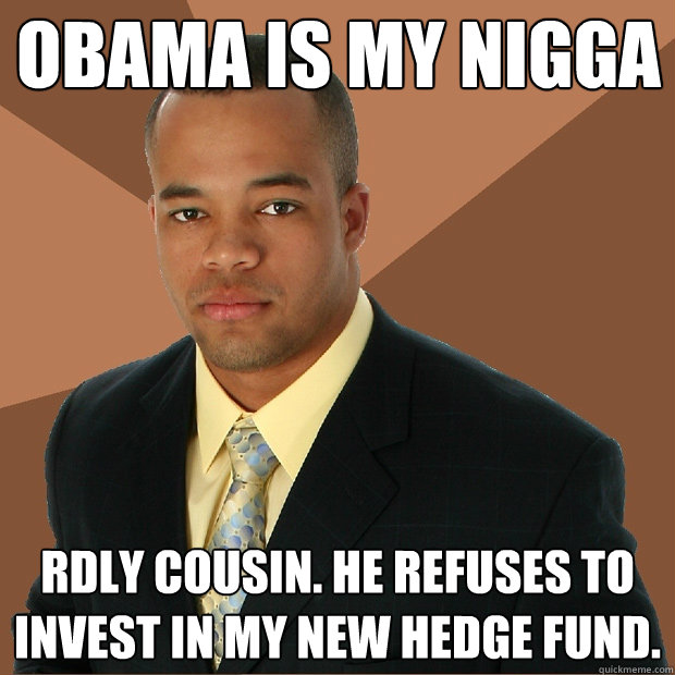 obama is my nigga rdly cousin. He refuses to invest in my new hedge fund.  Successful Black Man