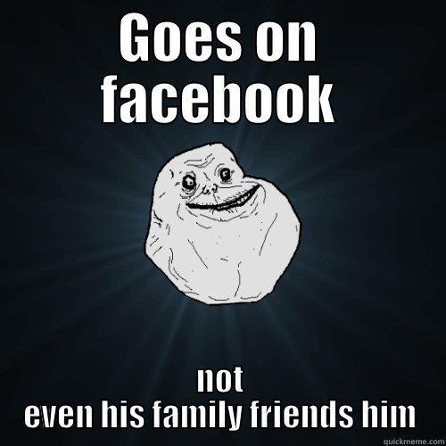 He puts the alone in forever alone - GOES ON FACEBOOK NOT EVEN HIS FAMILY FRIENDS HIM Forever Alone