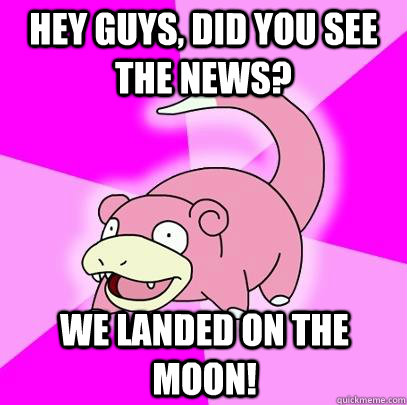 Hey guys, did you see the news? We landed on the moon!  Slowpoke