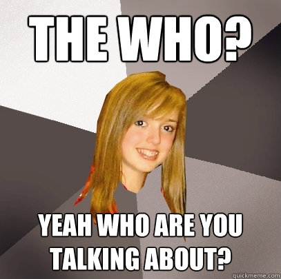 The who?  Yeah who are you talking about?   Musically Oblivious 8th Grader