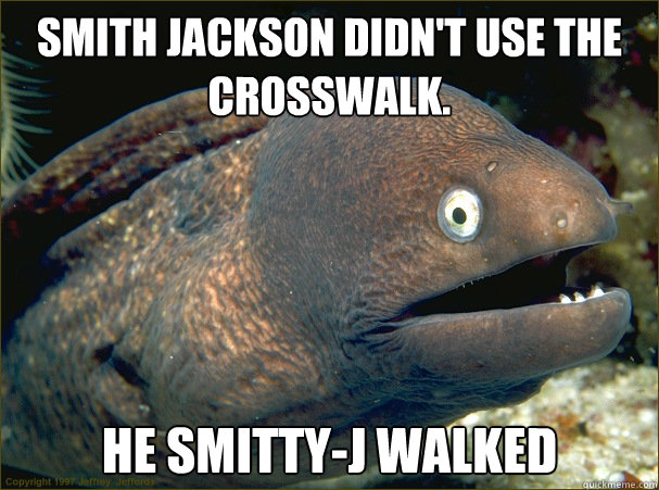 Smith Jackson didn't use the crosswalk. He smitty-j Walked  Bad Joke Eel