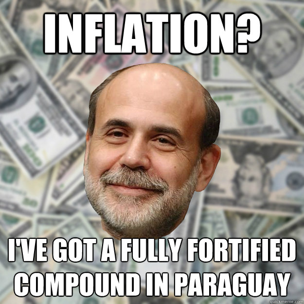 inflation?  I've got a fully fortified compound in paraguay - inflation?  I've got a fully fortified compound in paraguay  Ben Bernanke