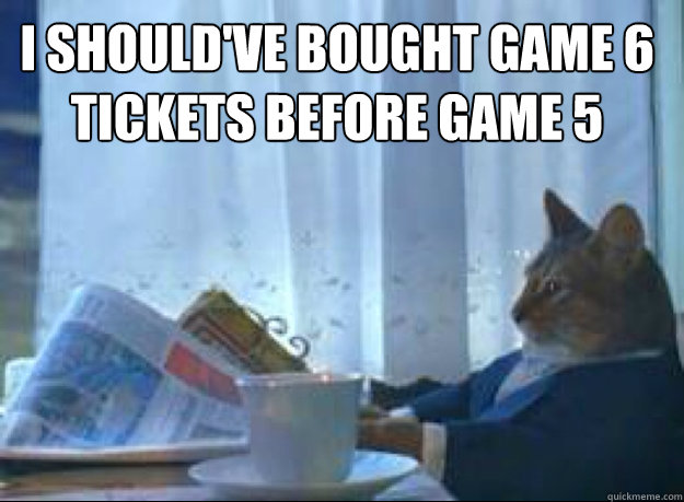 I should've bought game 6 tickets before game 5   I should buy a boat cat