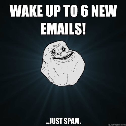 wake up to 6 new emails! ...just spam. - wake up to 6 new emails! ...just spam.  Forever Alone