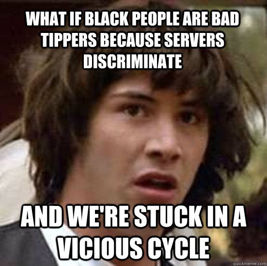 What if Black People are bad tippers because servers discriminate and we're stuck in a vicious cycle  conspiracy keanu