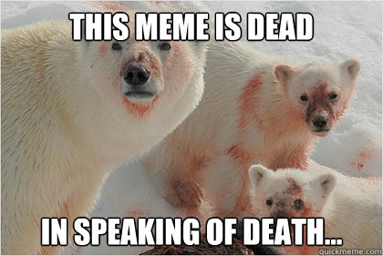 This Meme is dead In speaking of death...  Bad News Bears