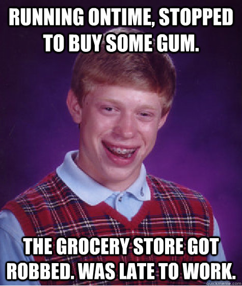 Running ontime, stopped to buy some gum. The grocery store got robbed. Was late to work.  Bad Luck Brian