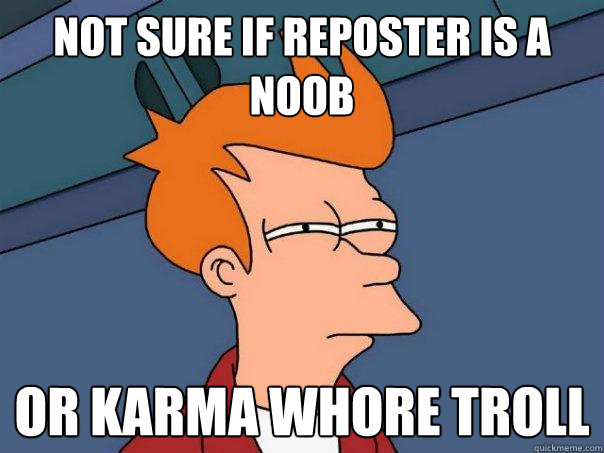 Not sure if reposter is a nOOb  Or karma whore troll - Not sure if reposter is a nOOb  Or karma whore troll  Futurama Fry