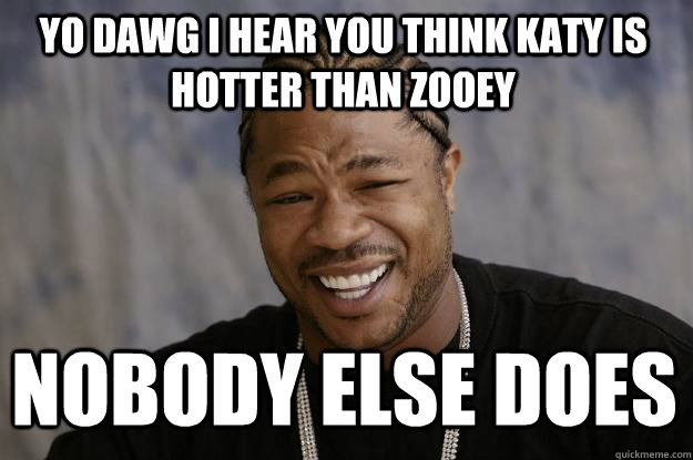 YO DAWG I HEAR YOU think katy is hotter than zooey nobody else does  Xzibit meme