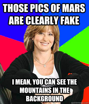 Those pics of Mars are clearly fake I mean, you can see the mountains in the background  Sheltering Suburban Mom