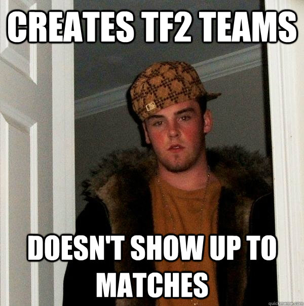 Creates tf2 teams doesn't show up to matches  Scumbag Steve