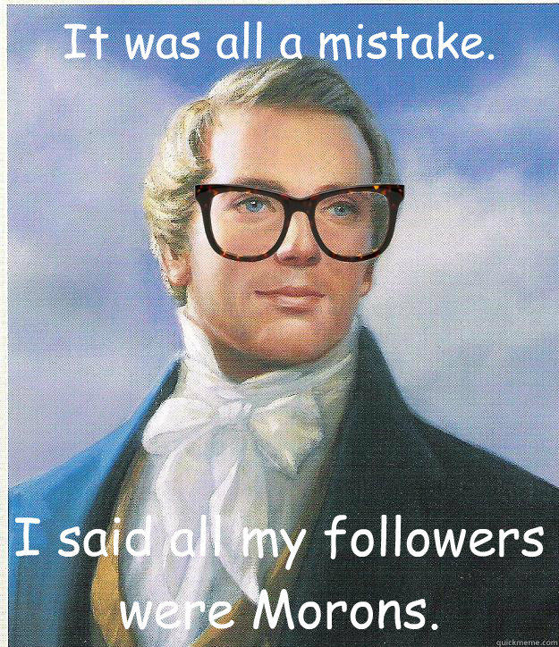 It was all a mistake.
 I said all my followers were Morons. - It was all a mistake.
 I said all my followers were Morons.  Hipster Joseph Smith