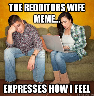 the redditors wife meme... expresses how i feel  Redditors Husband