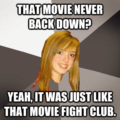 That movie Never Back Down? Yeah, it was just like that movie Fight Club.  Musically Oblivious 8th Grader