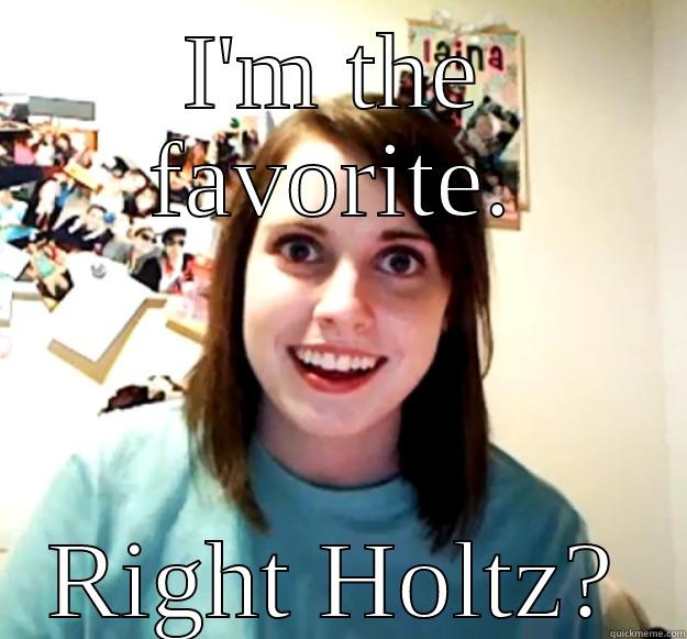 I'M THE FAVORITE. RIGHT HOLTZ? Overly Attached Girlfriend