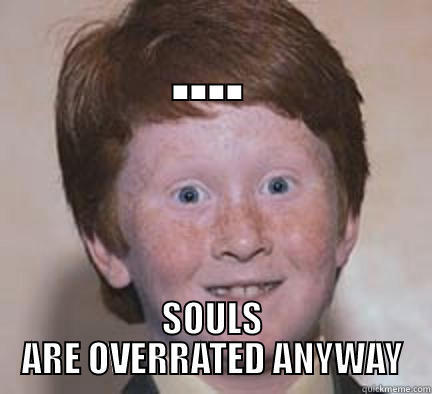 .... SOULS ARE OVERRATED ANYWAY Over Confident Ginger