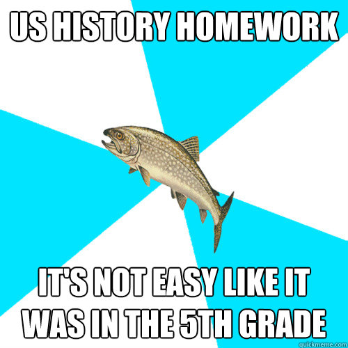 US history homework It's not easy like it was in the 5th grade  Pop Punk Trout