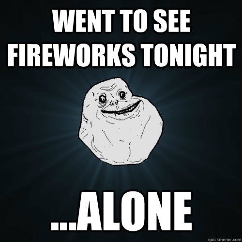 Went to see fireworks tonight ...alone  Forever Alone