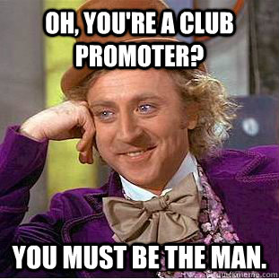 Oh, you're a club promoter? you must be the man.  Condescending Wonka