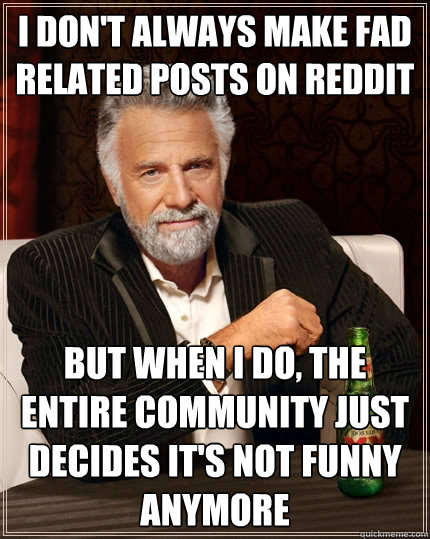 I don't always make fad related posts on reddit but when I do, the entire community just decides it's not funny anymore - I don't always make fad related posts on reddit but when I do, the entire community just decides it's not funny anymore  The Most Interesting Man In The World