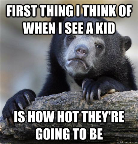 first thing i think of when I see a kid Is how hot they're going to be   Confession Bear