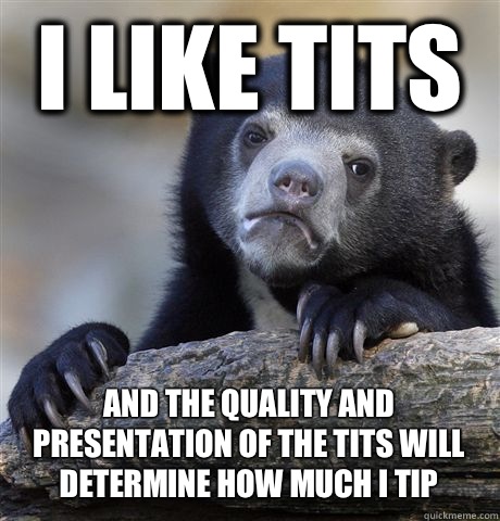 I LIKE TITS AND THE QUALITY AND PRESENTATION OF THE TITS WILL DETERMINE HOW MUCH I TIP  Confession Bear