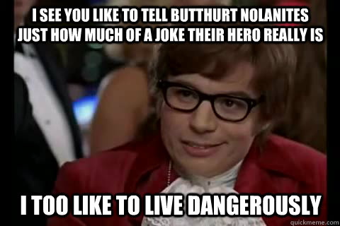 I see you like to tell butthurt Nolanites just how much of a joke their hero really is i too like to live dangerously  Dangerously - Austin Powers