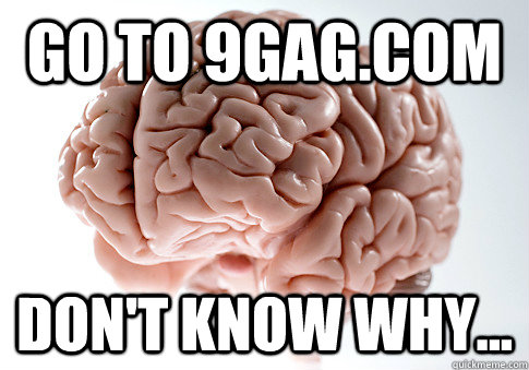 go to 9gag.com don't know why...  Scumbag Brain