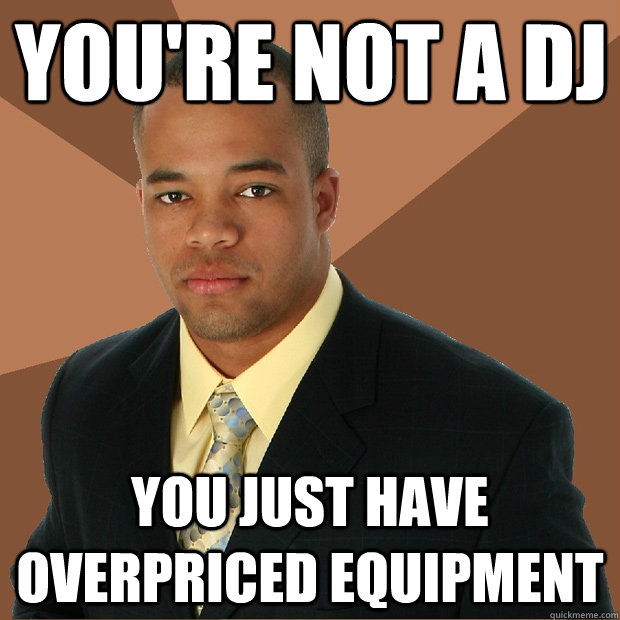 You're not a DJ You just have overpriced equipment  Successful Black Man