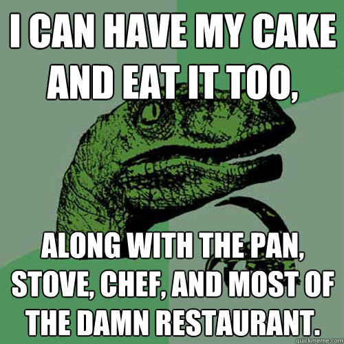 i can have my cake and eat it too, along with the pan, stove, chef, and most of the damn restaurant.  Philosoraptor