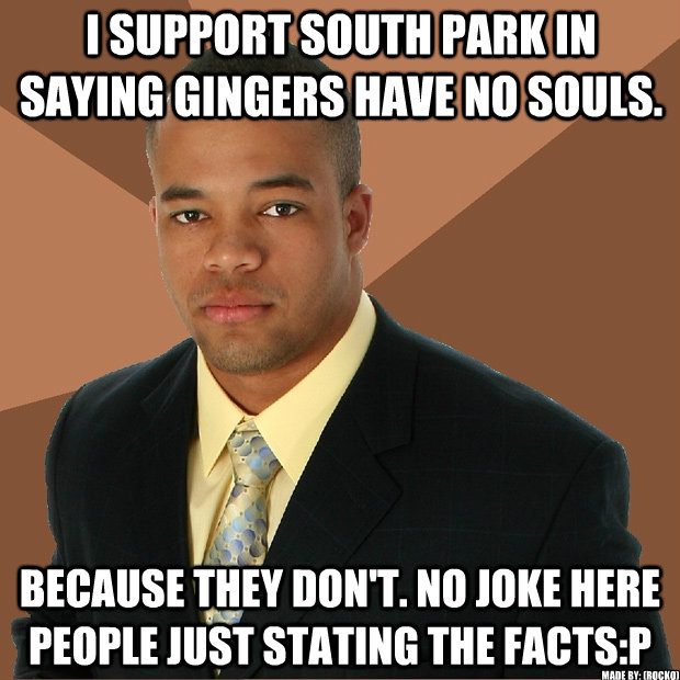 i support south park in saying gingers have no souls. because they don't. no joke here people just stating the facts:P Made by: (Rocko) - i support south park in saying gingers have no souls. because they don't. no joke here people just stating the facts:P Made by: (Rocko)  Successful Black Man