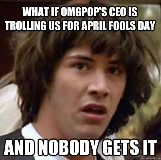 what if omgpop's ceo is trolling us for April Fools Day and nobody gets it  conspiracy keanu