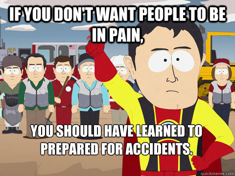 If you don't want people to be in pain, you should have learned to prepared for accidents.  - If you don't want people to be in pain, you should have learned to prepared for accidents.   Captain Hindsight