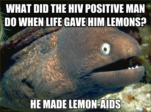 What did the HIV positive man do when life gave him lemons? He made lemon-aids - What did the HIV positive man do when life gave him lemons? He made lemon-aids  Bad Joke Eel