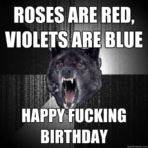 roses are red, violets are blue Happy fucking birthday  Insanity Wolf