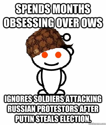 Spends months obsessing over OWS Ignores soldiers attacking Russian protestors after Putin steals election.  Scumbag Reddit